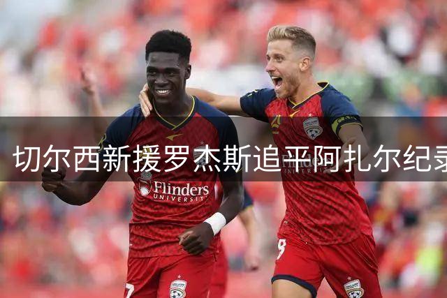 切尔西新援罗杰斯追平阿扎尔纪录 赛季前三轮皆有斩获