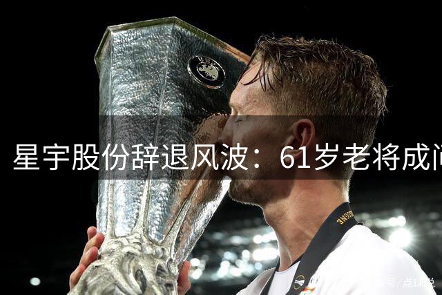星宇股份辞退风波：61岁老将成问责对象