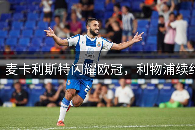 麦卡利斯特闪耀欧冠，利物浦续约疑云仍未散